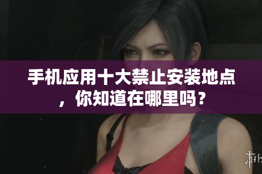 手机应用十大禁止安装地点，你知道在哪里吗？