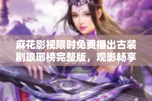 麻花影视限时免费播出古装剧琅琊榜完整版，观影畅享高质古装剧情