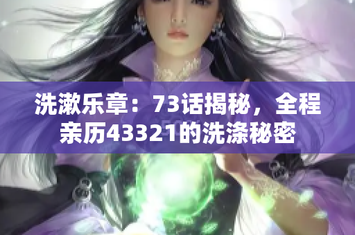 洗漱乐章：73话揭秘，全程亲历43321的洗涤秘密