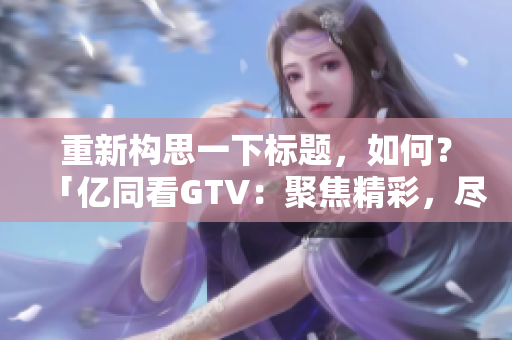 重新构思一下标题，如何？「亿同看GTV：聚焦精彩，尽在一同观看！」