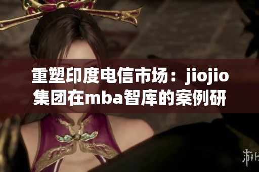 重塑印度电信市场：jiojio集团在mba智库的案例研究