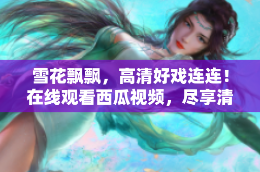 雪花飘飘，高清好戏连连！在线观看西瓜视频，尽享清晰影像乐趣！