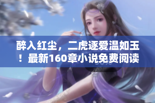 醉入红尘，二虎逐爱温如玉！最新160章小说免费阅读等你来品味！