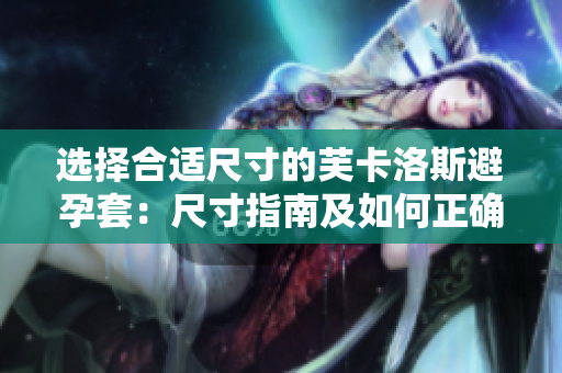 选择合适尺寸的芙卡洛斯避孕套：尺寸指南及如何正确选择