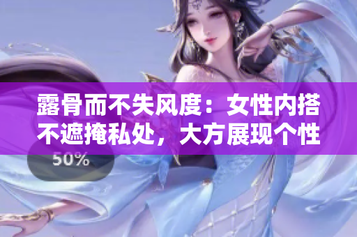 露骨而不失风度：女性内搭不遮掩私处，大方展现个性风采