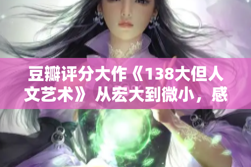 豆瓣评分大作《138大但人文艺术》 从宏大到微小，感受艺术的力量与人文的美妙