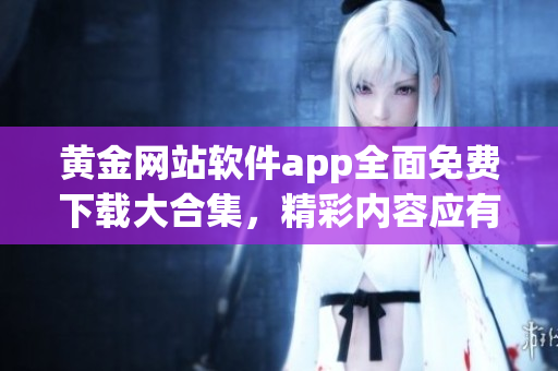 黄金网站软件app全面免费下载大合集，精彩内容应有尽有
