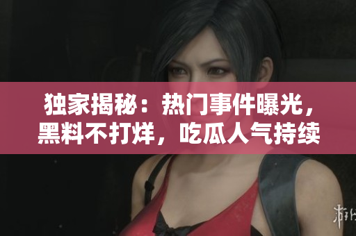 独家揭秘：热门事件曝光，黑料不打烊，吃瓜人气持续高涨