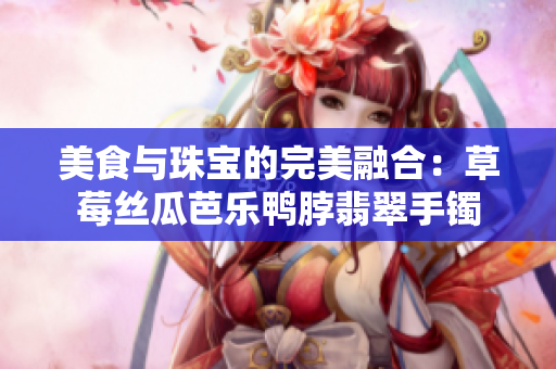 美食与珠宝的完美融合：草莓丝瓜芭乐鸭脖翡翠手镯