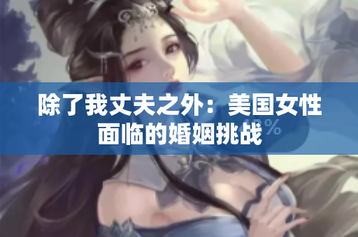 除了我丈夫之外：美国女性面临的婚姻挑战