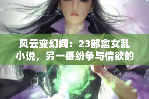 风云变幻间：23部禽女乱小说，另一番纷争与情欲的世界