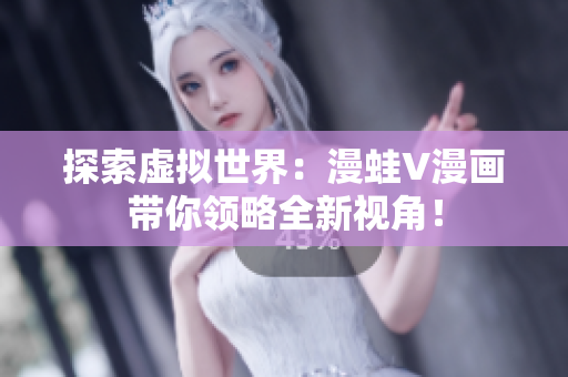 探索虚拟世界：漫蛙V漫画带你领略全新视角！