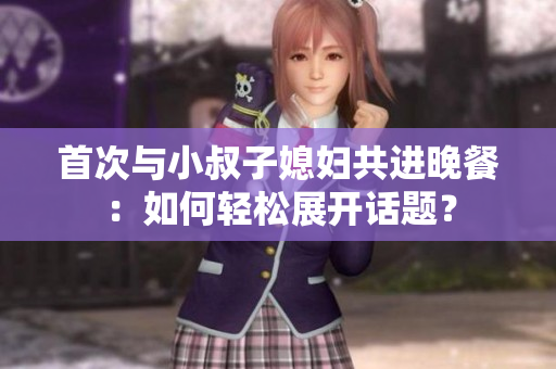 首次与小叔子媳妇共进晚餐：如何轻松展开话题？