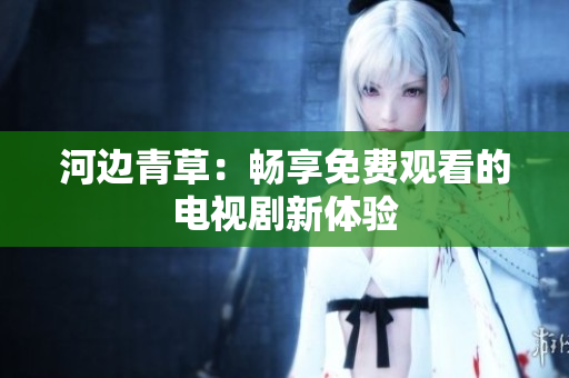 河边青草：畅享免费观看的电视剧新体验