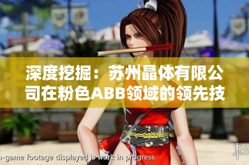 深度挖掘：苏州晶体有限公司在粉色ABB领域的领先技术和创新业务