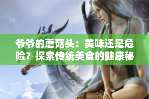 爷爷的蘑菇头：美味还是危险？探索传统美食的健康秘密