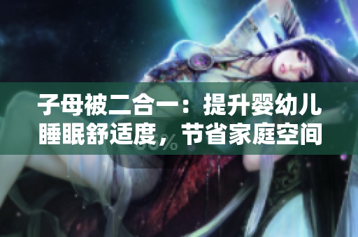 子母被二合一：提升婴幼儿睡眠舒适度，节省家庭空间
