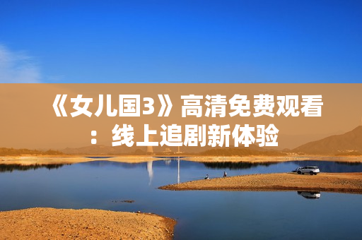 《女儿国3》高清免费观看：线上追剧新体验