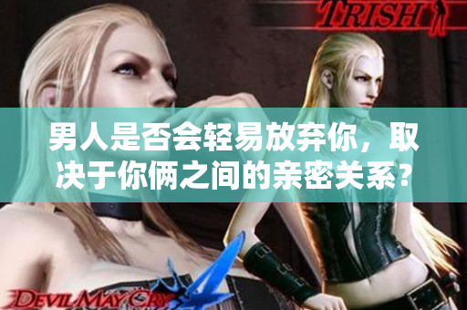 男人是否会轻易放弃你，取决于你俩之间的亲密关系？