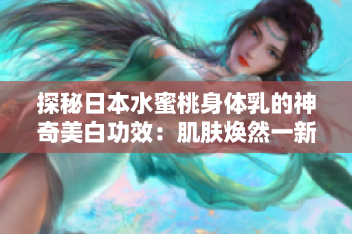 探秘日本水蜜桃身体乳的神奇美白功效：肌肤焕然一新