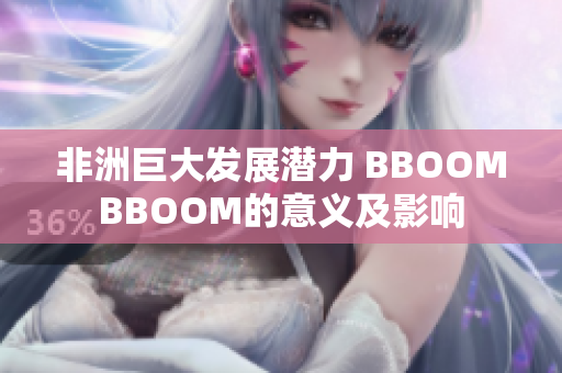 非洲巨大发展潜力 BBOOMBBOOM的意义及影响