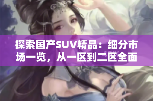 探索国产SUV精品：细分市场一览，从一区到二区全面解析