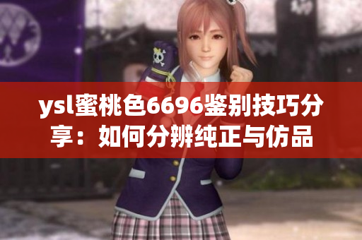 ysl蜜桃色6696鉴别技巧分享：如何分辨纯正与仿品