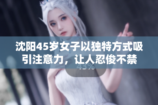 沈阳45岁女子以独特方式吸引注意力，让人忍俊不禁