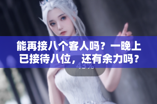 能再接八个客人吗？一晚上已接待八位，还有余力吗？