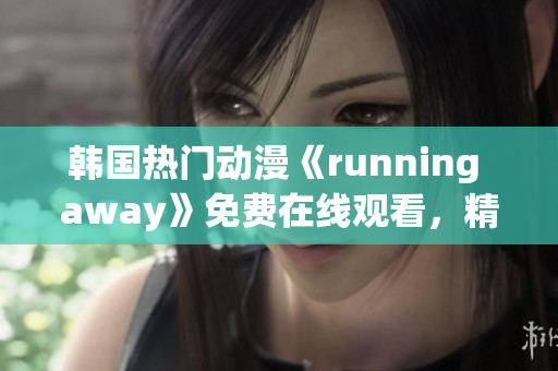 韩国热门动漫《running away》免费在线观看，精彩不容错过