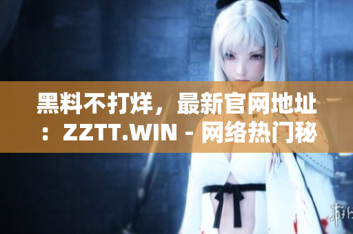 黑料不打烊，最新官网地址：ZZTT.WIN - 网络热门秘闻尽在其中