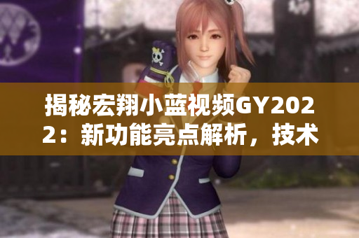揭秘宏翔小蓝视频GY2022：新功能亮点解析，技术革新带来的用户体验大揭秘！