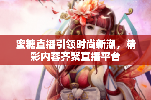 蜜糖直播引领时尚新潮，精彩内容齐聚直播平台
