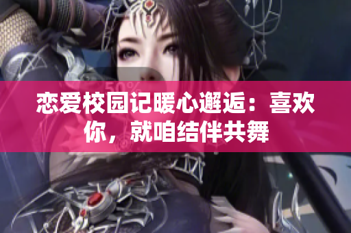恋爱校园记暖心邂逅：喜欢你，就咱结伴共舞