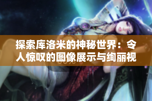 探索库洛米的神秘世界：令人惊叹的图像展示与绚丽视觉盛宴