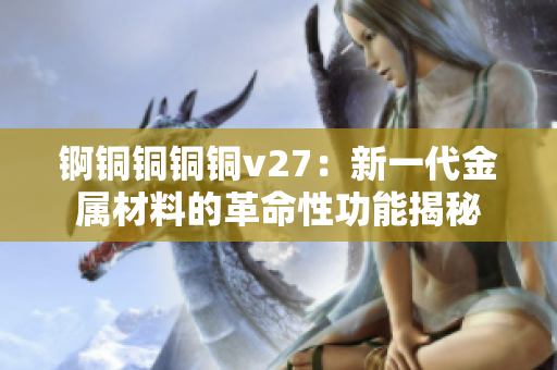 锕铜铜铜铜v27：新一代金属材料的革命性功能揭秘