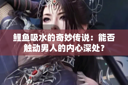鲤鱼吸水的奇妙传说：能否触动男人的内心深处？