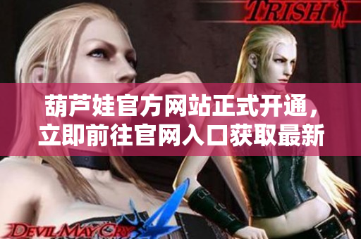 葫芦娃官方网站正式开通，立即前往官网入口获取最新资讯和活动详情!