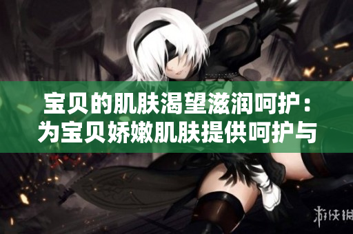 宝贝的肌肤渴望滋润呵护：为宝贝娇嫩肌肤提供呵护与滋润的秘诀