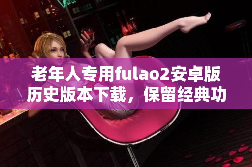 老年人专用fulao2安卓版历史版本下载，保留经典功能