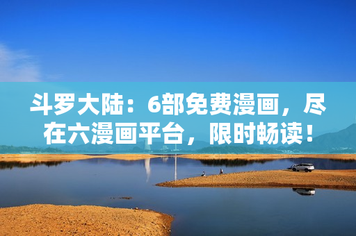 斗罗大陆：6部免费漫画，尽在六漫画平台，限时畅读！