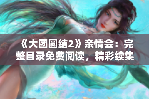 《大团圆结2》亲情会：完整目录免费阅读，精彩续集引领感情共鸣