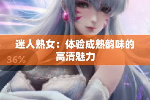 迷人熟女：体验成熟韵味的高清魅力