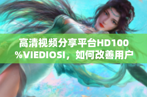 高清视频分享平台HD100%VIEDIOSI，如何改善用户体验？