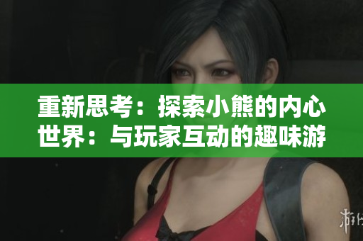 重新思考：探索小熊的内心世界：与玩家互动的趣味游戏