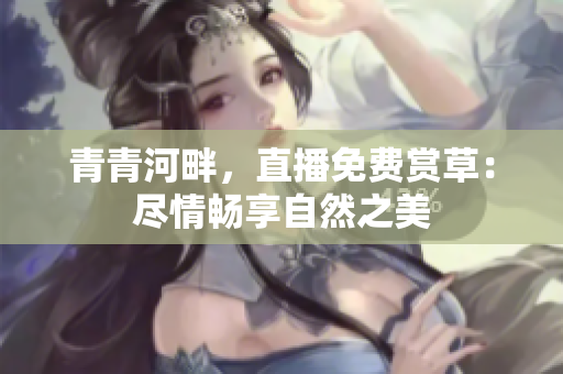 青青河畔，直播免费赏草：尽情畅享自然之美