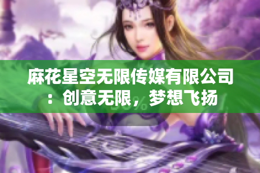 麻花星空无限传媒有限公司：创意无限，梦想飞扬