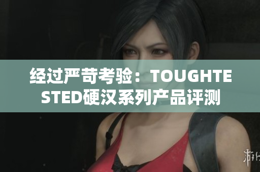 经过严苛考验：TOUGHTESTED硬汉系列产品评测
