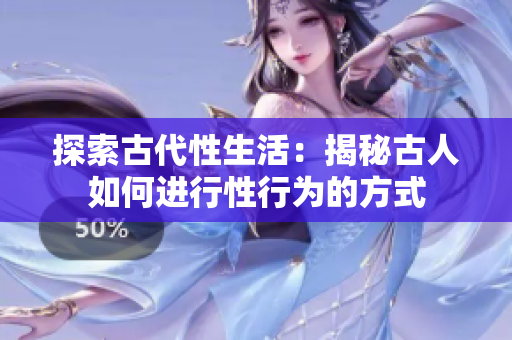 探索古代性生活：揭秘古人如何进行性行为的方式