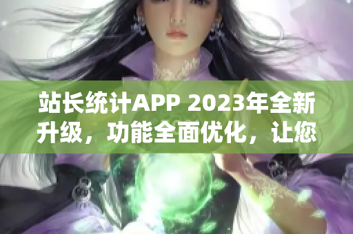 站长统计APP 2023年全新升级，功能全面优化，让您轻松监控网站数据